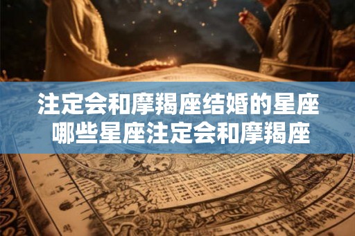注定会和摩羯座结婚的星座 哪些星座注定会和摩羯座结婚 注定会和摩羯座结婚的星座 哪些星座注定会和摩羯座结婚