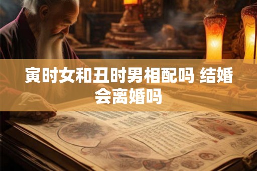 寅时女和丑时男相配吗 结婚会离婚吗
