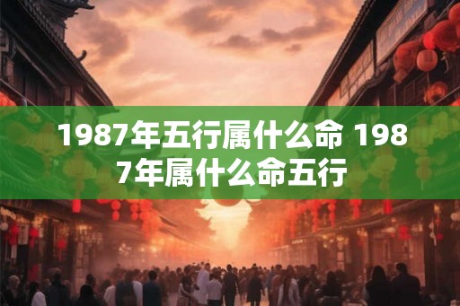 1987年五行属什么命 1987年属什么命五行