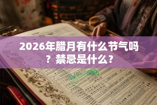 2026年腊月有什么节气吗？禁忌是什么？