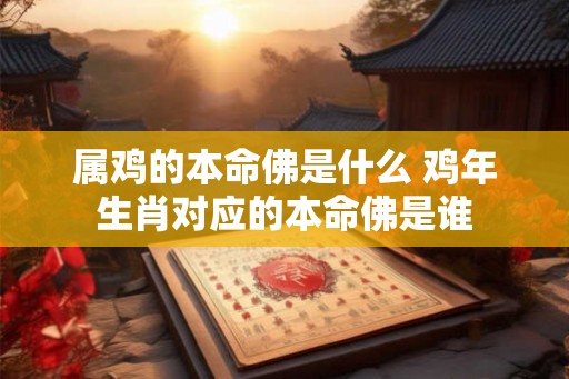 属鸡的本命佛是什么 鸡年生肖对应的本命佛是谁