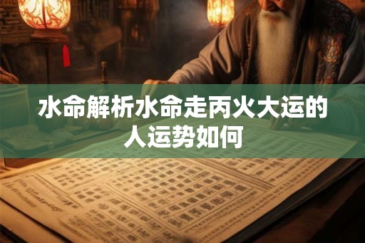 水命解析水命走丙火大运的人运势如何
