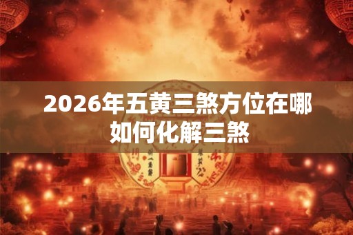 2026年五黄三煞方位在哪 如何化解三煞 2026年五黄三煞方位在哪 如何化解三煞