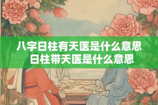八字日柱有天医是什么意思  日柱带天医是什么意思