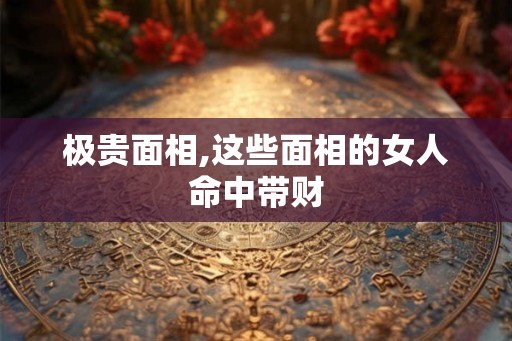 极贵面相,这些面相的女人命中带财