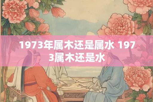 1973年属木还是属水 1973属木还是水