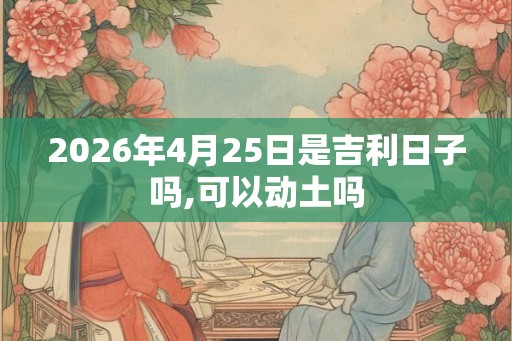 2026年4月25日是吉利日子吗,可以动土吗
