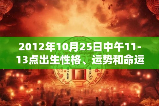 2012年10月25日中午11-13点出生性格、运势和命运