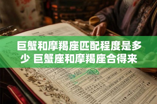 巨蟹和摩羯座匹配程度是多少 巨蟹座和摩羯座合得来吗