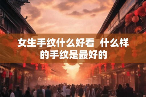女生手纹什么好看  什么样的手纹是最好的