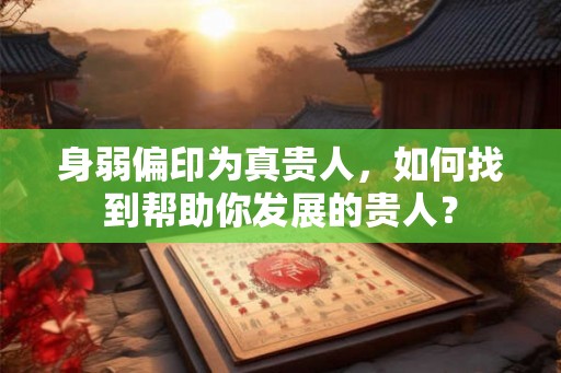 身弱偏印为真贵人,如何找到帮助你发展的贵人? 身弱偏印为真贵人,如何找到帮助你发展的贵人?