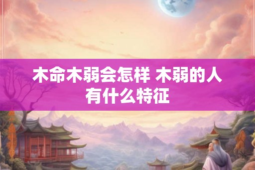 木命木弱会怎样 木弱的人有什么特征
