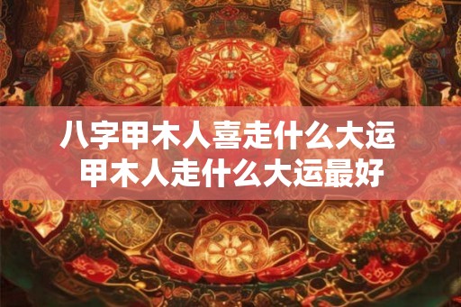 八字甲木人喜走什么大运 甲木人走什么大运最好