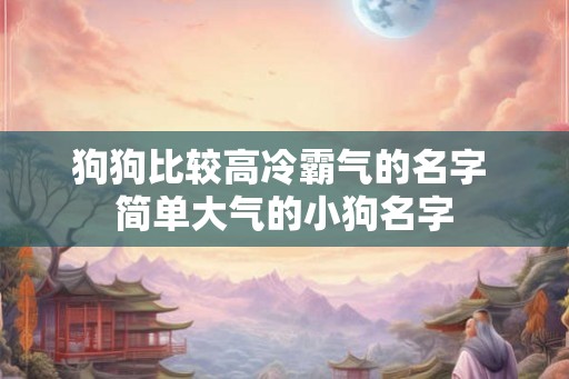狗狗比较高冷霸气的名字 简单大气的小狗名字
