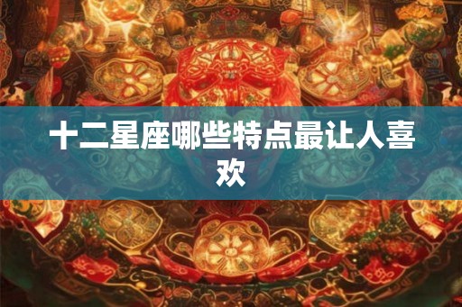 十二星座哪些特点最让人喜欢