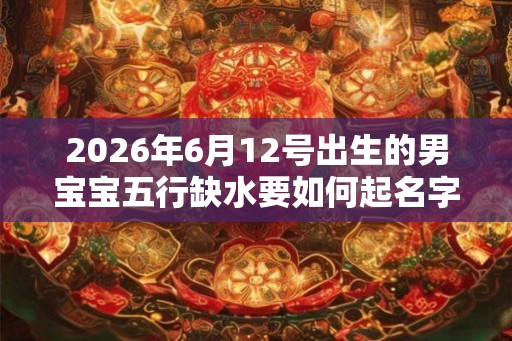 2026年6月12号出生的男宝宝五行缺水要如何起名字 2026年6月12号出生的男宝宝五行缺水要如何起名字