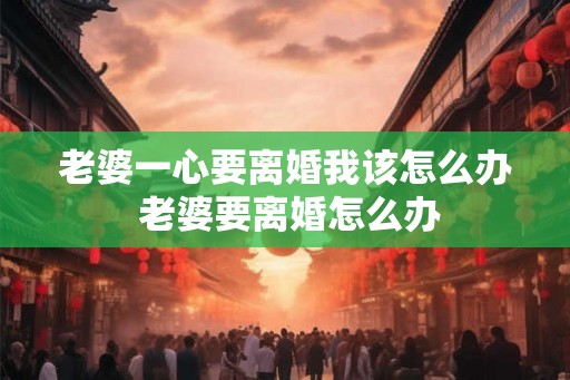 老婆一心要离婚我该怎么办 老婆要离婚怎么办