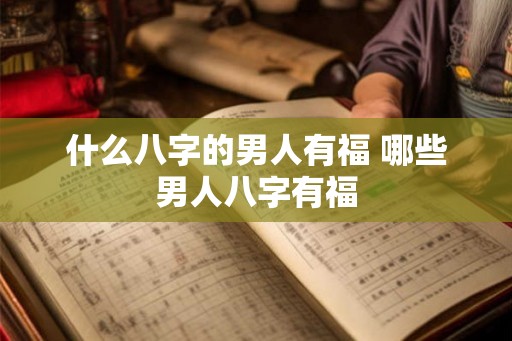 什么八字的男人有福 哪些男人八字有福 什么八字的男人有福 哪些男人八字有福
