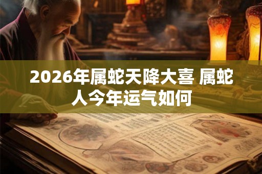 2026年属蛇天降大喜 属蛇人今年运气如何