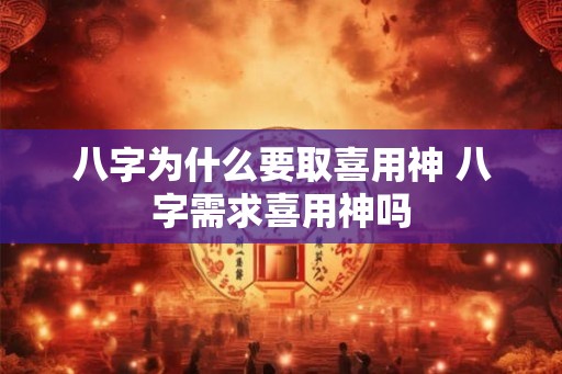 八字为什么要取喜用神 八字需求喜用神吗