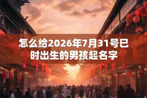 怎么给2026年7月31号巳时出生的男孩起名字 怎么给2026年7月31号巳时出生的男孩起名字