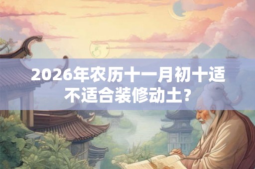 2026年农历十一月初十适不适合装修动土？