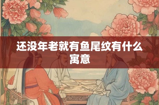 还没年老就有鱼尾纹有什么寓意