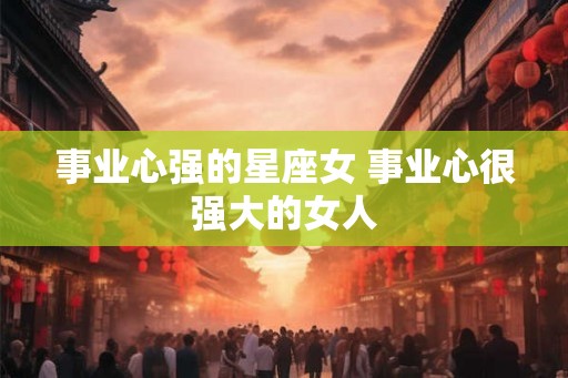 事业心强的星座女 事业心很强大的女人