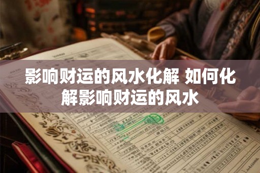 影响财运的风水化解 如何化解影响财运的风水