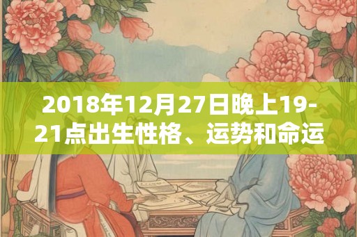 2018年12月27日晚上19-21点出生性格、运势和命运