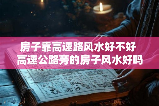 房子靠高速路风水好不好 高速公路旁的房子风水好吗 房子靠高速路风水好不好 高速公路旁的房子风水好吗