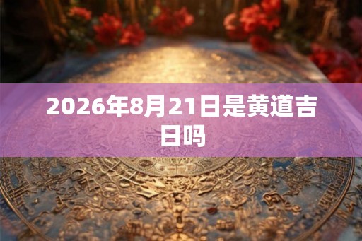 2026年8月21日是黄道吉日吗