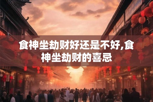 食神坐劫财好还是不好,食神坐劫财的喜忌 食神坐劫财好还是不好,食神坐劫财的喜忌