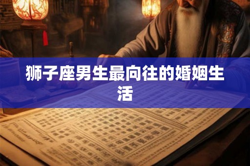 狮子座男生最向往的婚姻生活 狮子座男生最向往的婚姻生活
