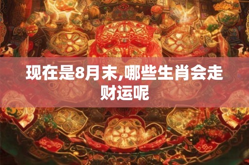 现在是8月末,哪些生肖会走财运呢 现在是8月末,哪些生肖会走财运呢