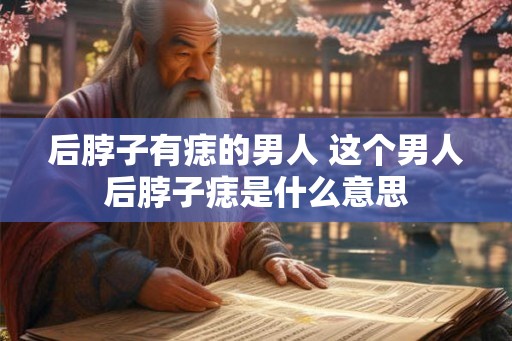 后脖子有痣的男人 这个男人后脖子痣是什么意思