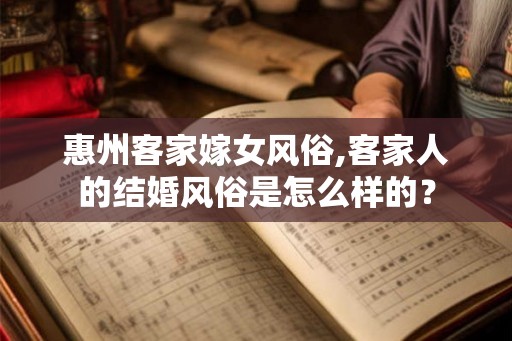 惠州客家嫁女风俗,客家人的结婚风俗是怎么样的？