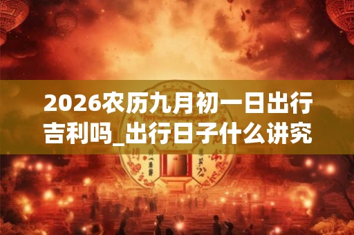2026农历九月初一日出行吉利吗_出行日子什么讲究