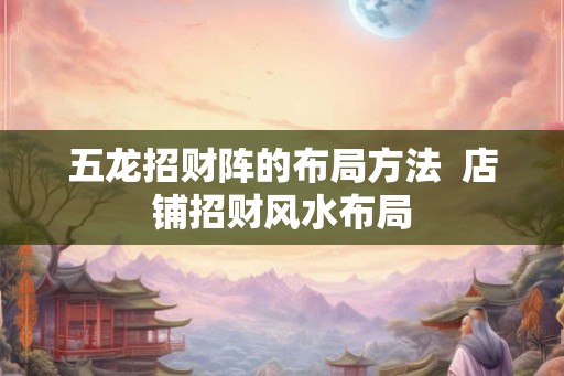 五龙招财阵的布局方法  店铺招财风水布局