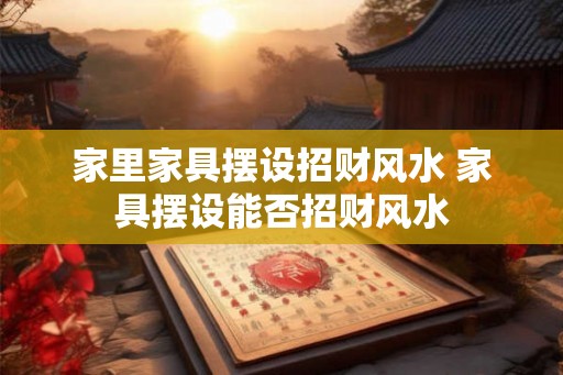 家里家具摆设招财风水 家具摆设能否招财风水