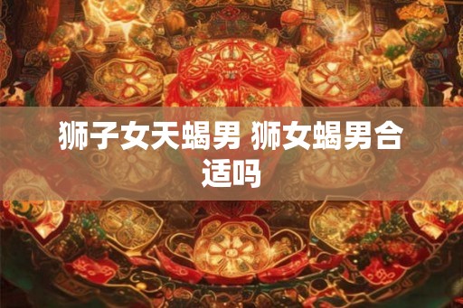 狮子女天蝎男 狮女蝎男合适吗