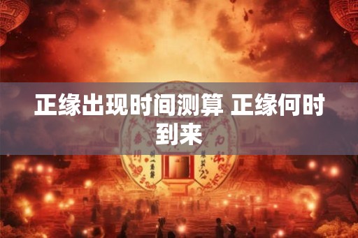 正缘出现时间测算 正缘何时到来 正缘出现时间测算 正缘何时到来