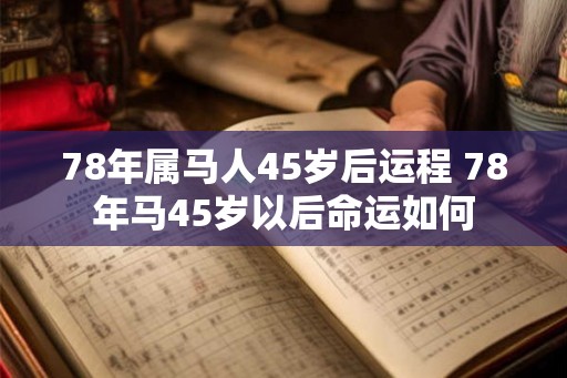 78年属马人45岁后运程 78年马45岁以后命运如何