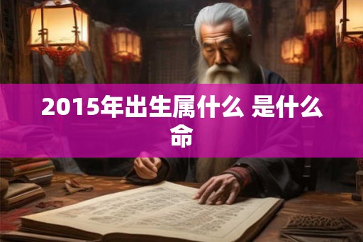 2015年出生属什么 是什么命