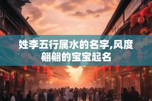 姓李五行属水的名字,风度翩翩的宝宝起名