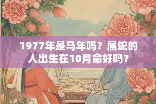 1977年是马年吗？属蛇的人出生在10月命好吗？