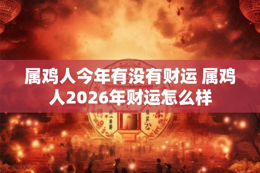 属鸡人今年有没有财运 属鸡人2026年财运怎么样 属鸡人今年有没有财运 属鸡人2026年财运怎么样