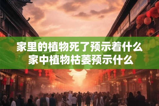 家里的植物死了预示着什么 家中植物枯萎预示什么