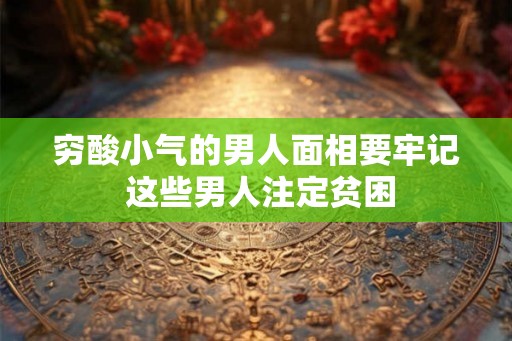 穷酸小气的男人面相要牢记 这些男人注定贫困 穷酸小气的男人面相要牢记 这些男人注定贫困