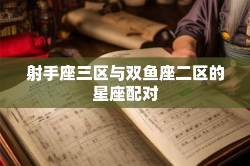 射手座三区与双鱼座二区的星座配对